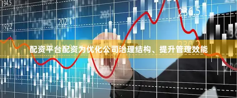 配资平台配资为优化公司治理结构、提升管理效能