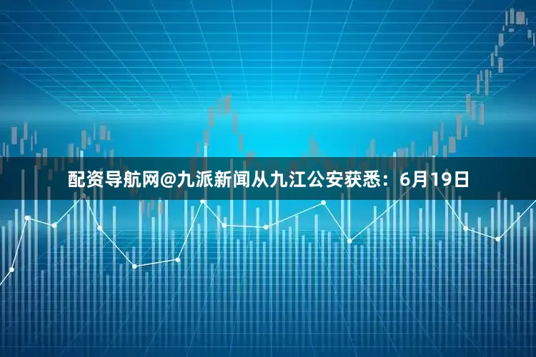 配资导航网@九派新闻从九江公安获悉：6月19日