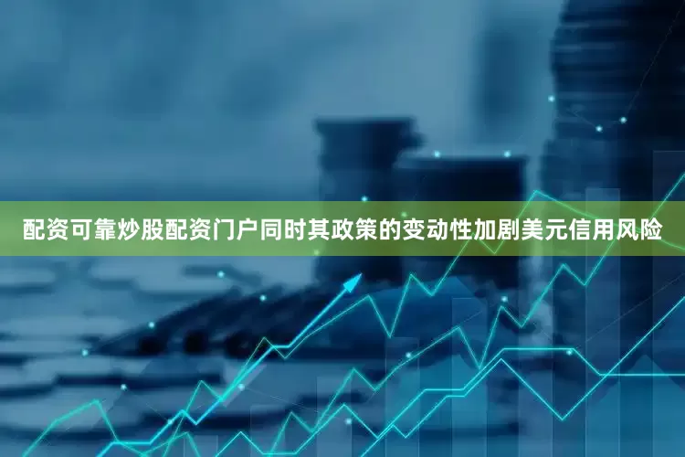 配资可靠炒股配资门户同时其政策的变动性加剧美元信用风险
