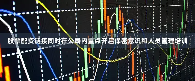 股票配资链接同时在公司内重点开启保密意识和人员管理培训