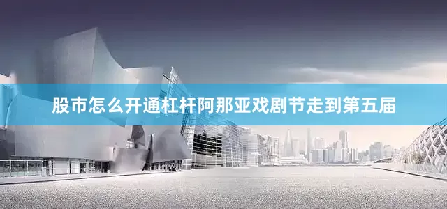 股市怎么开通杠杆阿那亚戏剧节走到第五届