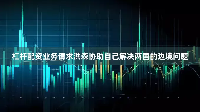 杠杆配资业务请求洪森协助自己解决两国的边境问题