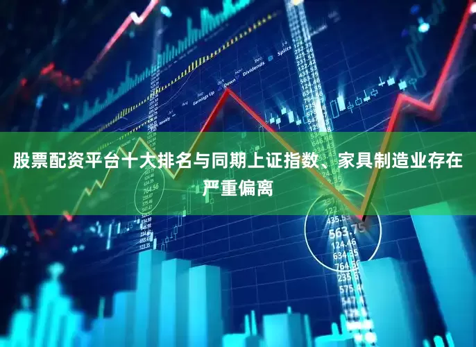股票配资平台十大排名与同期上证指数、家具制造业存在严重偏离