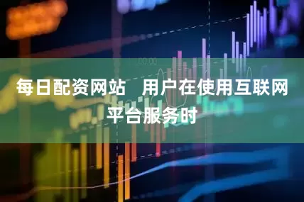 每日配资网站   用户在使用互联网平台服务时