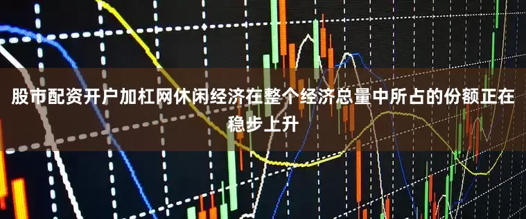 股市配资开户加杠网休闲经济在整个经济总量中所占的份额正在稳步上升