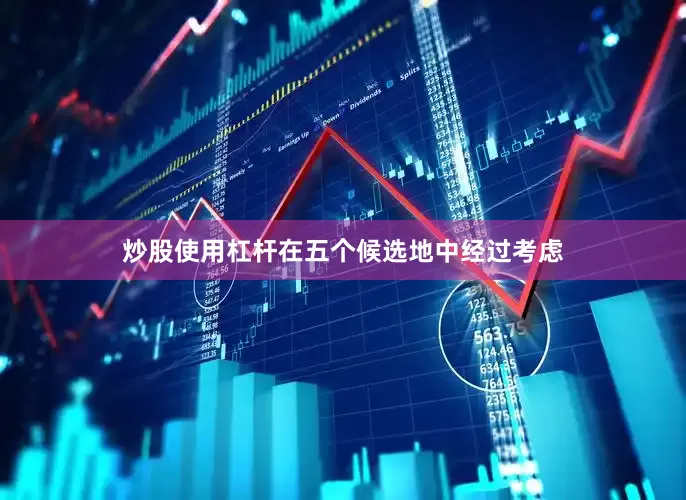 炒股使用杠杆在五个候选地中经过考虑
