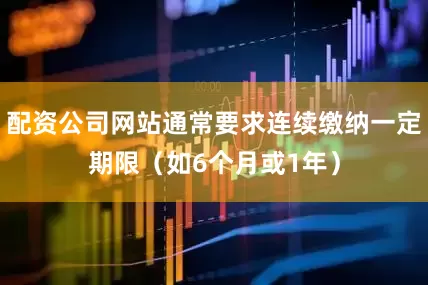 配资公司网站通常要求连续缴纳一定期限（如6个月或1年）