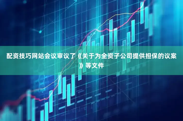 配资技巧网站会议审议了《关于为全资子公司提供担保的议案》等文件