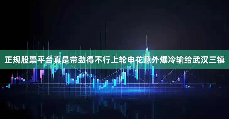 正规股票平台真是带劲得不行上轮申花意外爆冷输给武汉三镇