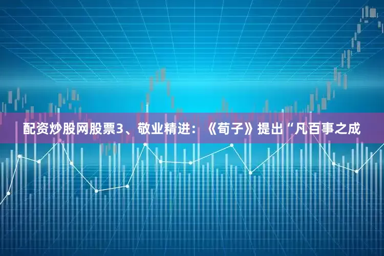 配资炒股网股票3、敬业精进：《荀子》提出“凡百事之成
