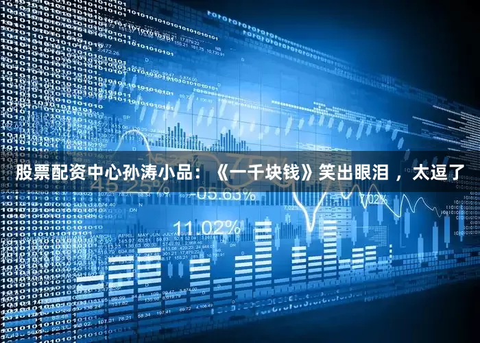股票配资中心孙涛小品：《一千块钱》笑出眼泪 ，太逗了